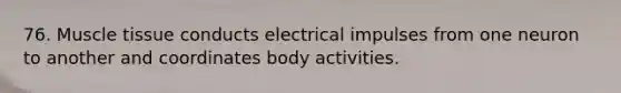 76. Muscle tissue conducts electrical impulses from one neuron to another and coordinates body activities.