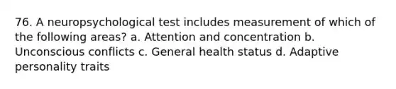 76. A neuropsychological test includes measurement of which of the following areas? a. Attention and concentration b. Unconscious conflicts c. General health status d. Adaptive personality traits