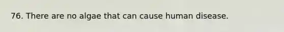 76. There are no algae that can cause human disease.