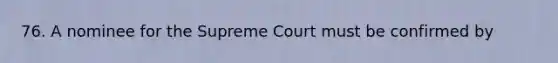 76. A nominee for the Supreme Court must be confirmed by