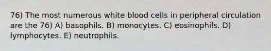 76) The most numerous white blood cells in peripheral circulation are the 76) A) basophils. B) monocytes. C) eosinophils. D) lymphocytes. E) neutrophils.