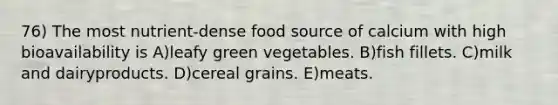 76) The most nutrient-dense food source of calcium with high bioavailability is A)leafy green vegetables. B)fish fillets. C)milk and dairyproducts. D)cereal grains. E)meats.