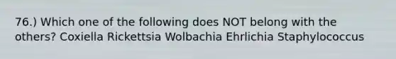 76.) Which one of the following does NOT belong with the others? Coxiella Rickettsia Wolbachia Ehrlichia Staphylococcus