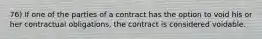 76) If one of the parties of a contract has the option to void his or her contractual obligations, the contract is considered voidable.