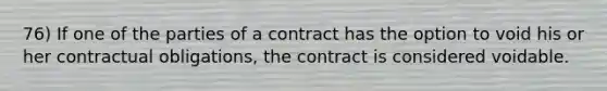 76) If one of the parties of a contract has the option to void his or her contractual obligations, the contract is considered voidable.