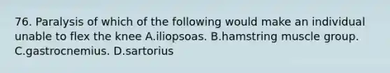 76. Paralysis of which of the following would make an individual unable to flex the knee A.iliopsoas. B.hamstring muscle group. C.gastrocnemius. D.sartorius