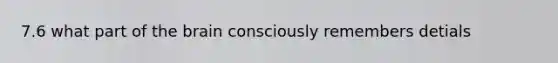7.6 what part of the brain consciously remembers detials