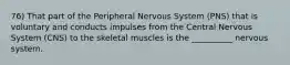 76) That part of the Peripheral Nervous System (PNS) that is voluntary and conducts impulses from the Central Nervous System (CNS) to the skeletal muscles is the __________ nervous system.