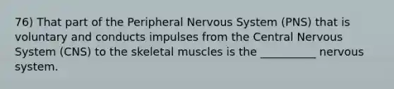 76) That part of the Peripheral <a href='https://www.questionai.com/knowledge/kThdVqrsqy-nervous-system' class='anchor-knowledge'>nervous system</a> (PNS) that is voluntary and conducts impulses from the Central Nervous System (CNS) to the skeletal muscles is the __________ nervous system.