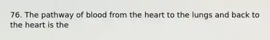 76. The pathway of blood from <a href='https://www.questionai.com/knowledge/kya8ocqc6o-the-heart' class='anchor-knowledge'>the heart</a> to the lungs and back to the heart is the