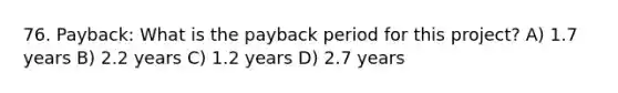 76. Payback: What is the payback period for this project? A) 1.7 years B) 2.2 years C) 1.2 years D) 2.7 years