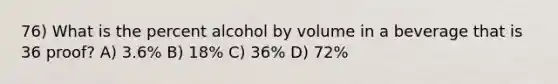 76) What is the percent alcohol by volume in a beverage that is 36 proof? A) 3.6% B) 18% C) 36% D) 72%