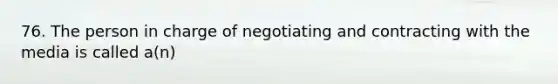 76. The person in charge of negotiating and contracting with the media is called a(n)