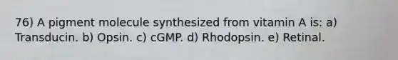 76) A pigment molecule synthesized from vitamin A is: a) Transducin. b) Opsin. c) cGMP. d) Rhodopsin. e) Retinal.