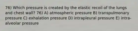 76) Which pressure is created by the elastic recoil of the lungs and chest wall? 76) A) atmospheric pressure B) transpulmonary pressure C) exhalation pressure D) intrapleural pressure E) intra-alveolar pressure