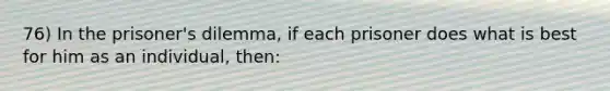 76) In the prisoner's dilemma, if each prisoner does what is best for him as an individual, then: