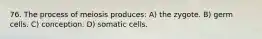 76. The process of meiosis produces: A) the zygote. B) germ cells. C) conception. D) somatic cells.