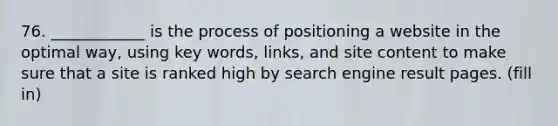 76. ____________ is the process of positioning a website in the optimal way, using key words, links, and site content to make sure that a site is ranked high by search engine result pages. (fill in)