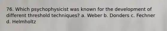 76. Which psychophysicist was known for the development of different threshold techniques? a. Weber b. Donders c. Fechner d. Helmholtz