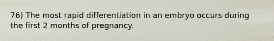 76) The most rapid differentiation in an embryo occurs during the first 2 months of pregnancy.