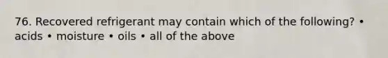 76. Recovered refrigerant may contain which of the following? • acids • moisture • oils • all of the above