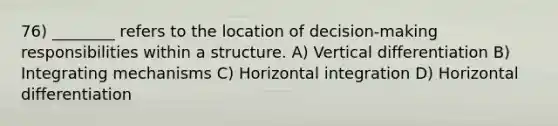 76) ________ refers to the location of decision-making responsibilities within a structure. A) Vertical differentiation B) Integrating mechanisms C) Horizontal integration D) Horizontal differentiation