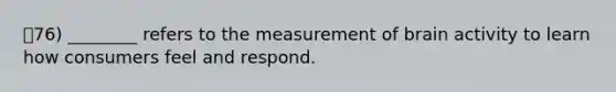 76) ________ refers to the measurement of brain activity to learn how consumers feel and respond.