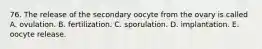 76. The release of the secondary oocyte from the ovary is called A. ovulation. B. fertilization. C. sporulation. D. implantation. E. oocyte release.