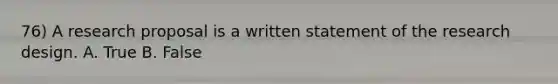 76) A research proposal is a written statement of the research design. A. True B. False
