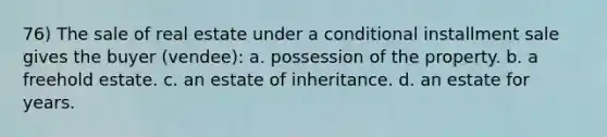 76) The sale of real estate under a conditional installment sale gives the buyer (vendee): a. possession of the property. b. a freehold estate. c. an estate of inheritance. d. an estate for years.