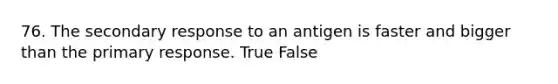 76. The secondary response to an antigen is faster and bigger than the primary response. True False