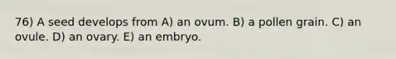 76) A seed develops from A) an ovum. B) a pollen grain. C) an ovule. D) an ovary. E) an embryo.