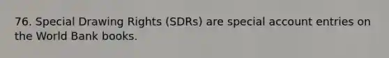 76. Special Drawing Rights (SDRs) are special account entries on the World Bank books.