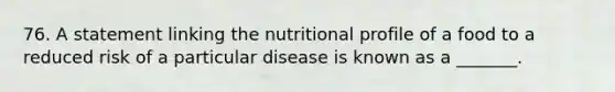 76. A statement linking the nutritional profile of a food to a reduced risk of a particular disease is known as a _______.