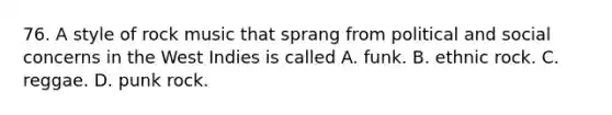 76. A style of rock music that sprang from political and social concerns in the West Indies is called A. funk. B. ethnic rock. C. reggae. D. punk rock.