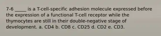 7-6 _____ is a T-cell-specific adhesion molecule expressed before the expression of a functional T-cell receptor while the thymocytes are still in their double-negative stage of development. a. CD4 b. CD8 c. CD25 d. CD2 e. CD3.