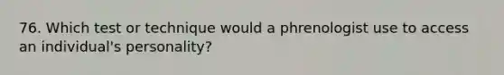 76. Which test or technique would a phrenologist use to access an individual's personality?