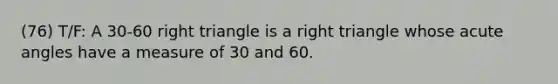 (76) T/F: A 30-60 right triangle is a right triangle whose acute angles have a measure of 30 and 60.