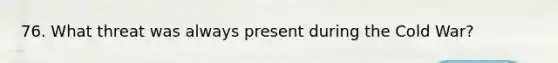 76. What threat was always present during the Cold War?