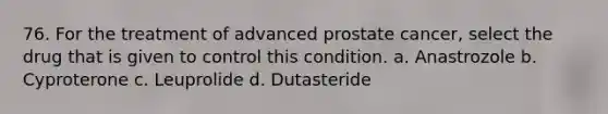 76. For the treatment of advanced prostate cancer, select the drug that is given to control this condition. a. Anastrozole b. Cyproterone c. Leuprolide d. Dutasteride