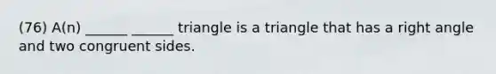 (76) A(n) ______ ______ triangle is a triangle that has a right angle and two congruent sides.