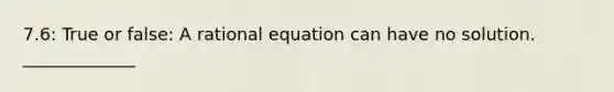 7.6: True or false: A rational equation can have no solution. _____________