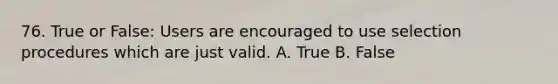 76. True or False: Users are encouraged to use selection procedures which are just valid. A. True B. False