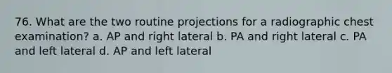 76. What are the two routine projections for a radiographic chest examination? a. AP and right lateral b. PA and right lateral c. PA and left lateral d. AP and left lateral