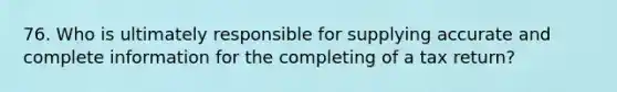 76. Who is ultimately responsible for supplying accurate and complete information for the completing of a tax return?