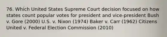 76. Which United States Supreme Court decision focused on how states count popular votes for president and vice-president Bush v. Gore (2000) U.S. v. Nixon (1974) Baker v. Carr (1962) Citizens United v. Federal Election Commission (2010)