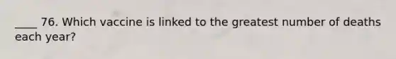 ____ 76. Which vaccine is linked to the greatest number of deaths each year?