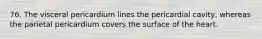 76. The visceral pericardium lines the pericardial cavity, whereas the parietal pericardium covers the surface of the heart.