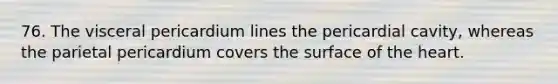 76. The visceral pericardium lines the pericardial cavity, whereas the parietal pericardium covers the surface of the heart.