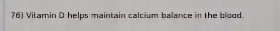 76) Vitamin D helps maintain calcium balance in the blood.